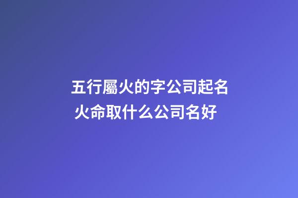 五行屬火的字公司起名 火命取什么公司名好